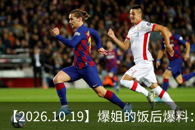 【2026.10.19】爆姐的饭后爆料：生命不止，爆料不息！