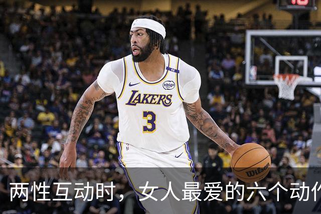 两性互动时，女人最爱的六个动作，情场老手都知道