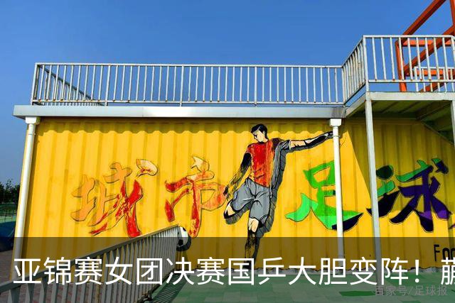 亚锦赛女团决赛国乒大胆变阵！蒯曼出任三单，陈熠、王艺迪挑起大梁