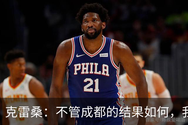 克雷桑：不管成都的结果如何，我们回到主场会全力以赴争胜