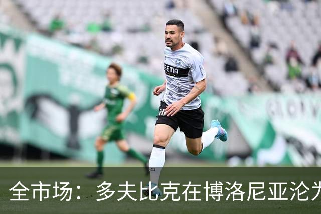 全市场：多夫比克在博洛尼亚沦为第四前锋，重返罗马不可避免