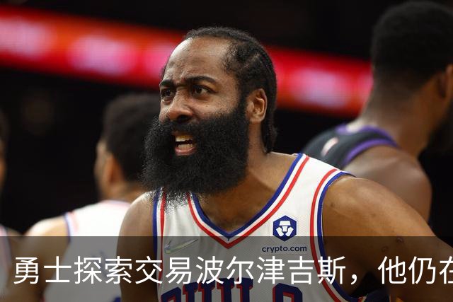 勇士探索交易波尔津吉斯，他仍在认真考虑篮球生涯前景