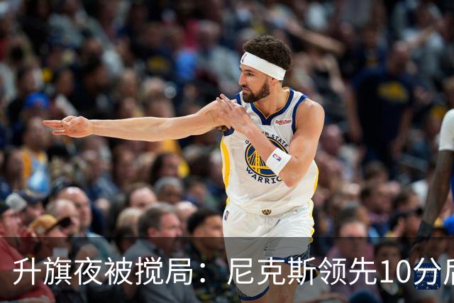 升旗夜被搅局：尼克斯领先10分后遭76人106比100逆转