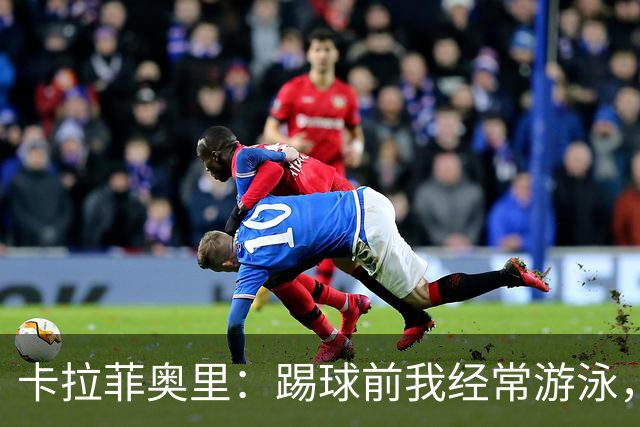 卡拉菲奥里：踢球前我经常游泳，想尽快回妈妈身边所以游得很快