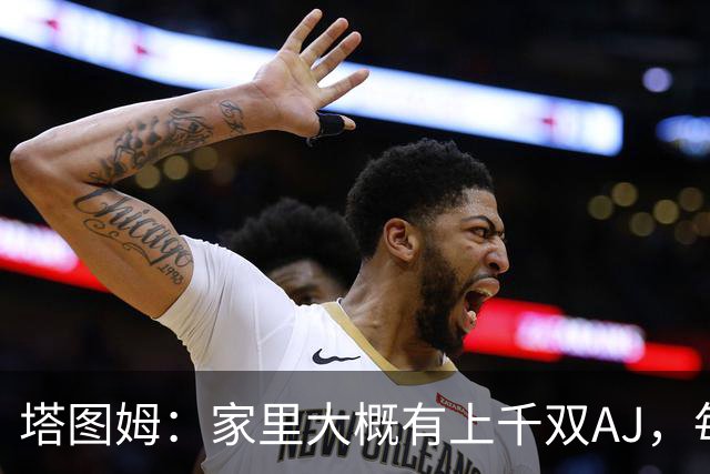 塔图姆：家里大概有上千双AJ，每个月都收到新鞋根本放不下