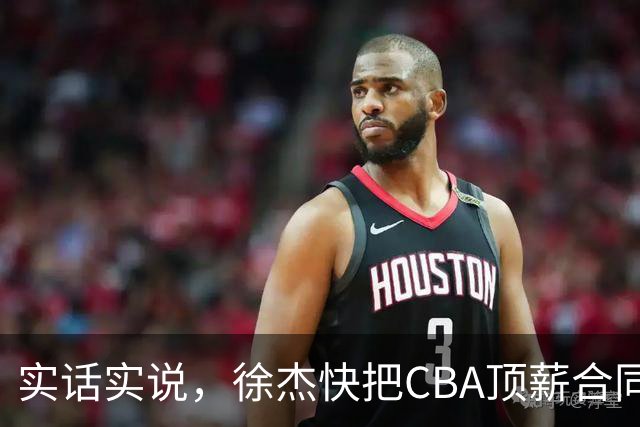 实话实说，徐杰快把CBA顶薪合同给打没了！