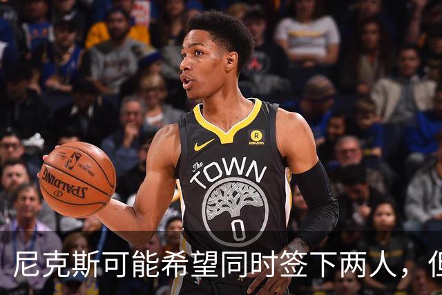 尼克斯可能希望同时签下两人，但他们必须迅速完成一笔交易？