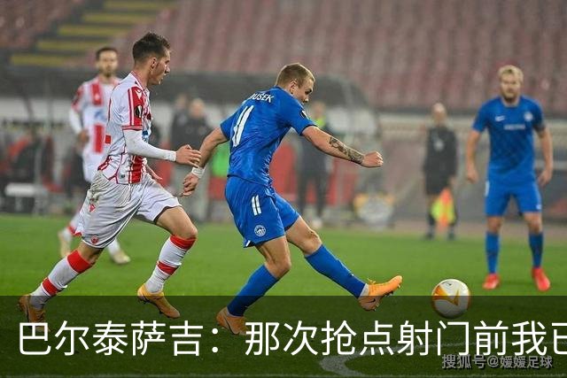 巴尔泰萨吉：那次抢点射门前我已经对普利西奇大喊，但他说没听到