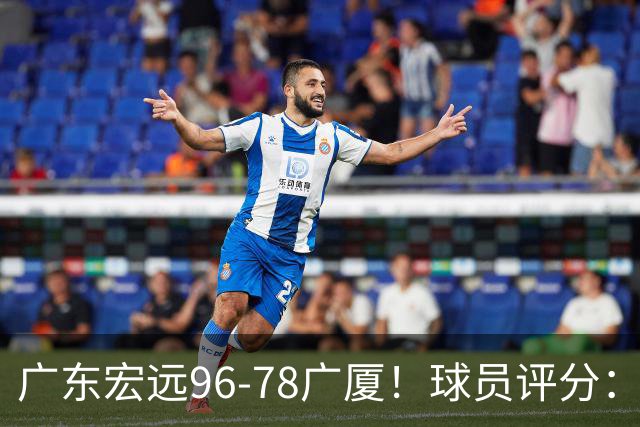 广东宏远96-78广厦！球员评分：3人满分，4人良好，2人不合格