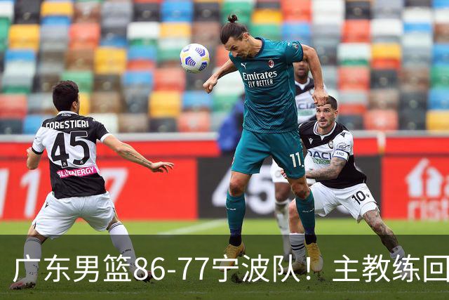 广东男篮86-77宁波队！主教练回应，胡明轩表态，将对阵上海男篮