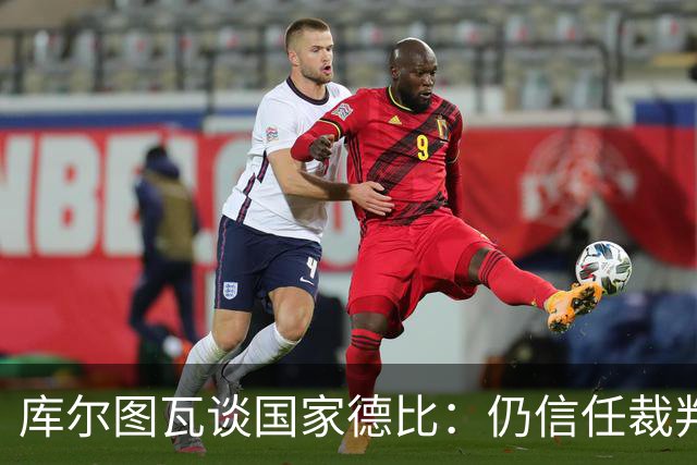 库尔图瓦谈国家德比：仍信任裁判，人都会犯错，希望别总偏向一方