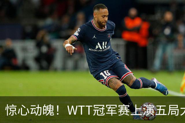 惊心动魄！WTT冠军赛上演五局大战，世界第一3 2险胜世界亚军，邱党崩盘原因揭晓