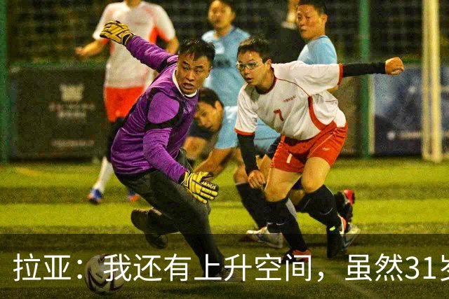 拉亚：我还有上升空间，虽然31岁了但我依然感觉很年轻