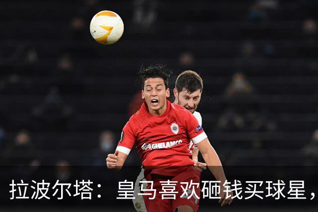 拉波尔塔：皇马喜欢砸钱买球星，但鸡舍不能有两只公鸡，这行不通