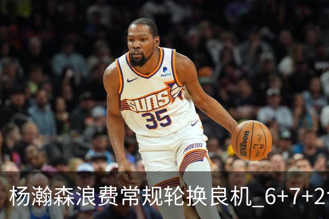 杨瀚森浪费常规轮换良机 6+7+2含金量并不高？