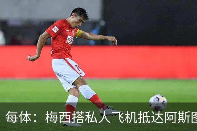每体：梅西搭私人飞机抵达阿斯图里亚斯，赴奥维耶多出席活动