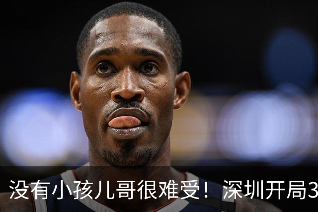 没有小孩儿哥很难受！深圳开局3分多钟一分未得 被吉林轰16-0