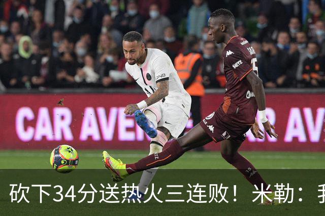 砍下34分送热火三连败！米勒：我每晚都需要去给比赛定下基调