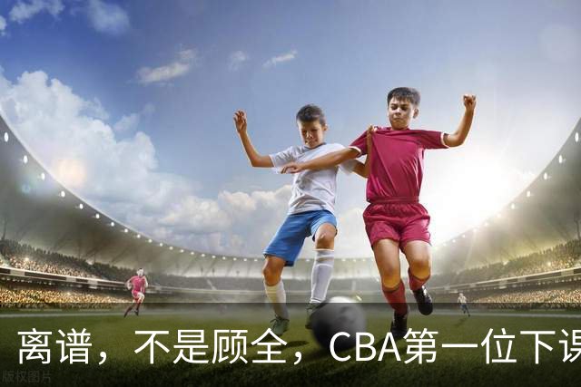 离谱，不是顾全，CBA第一位下课主教练揭晓，两大球队面临降级