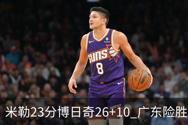 米勒23分博日奇26+10 广东险胜送宁波4连败