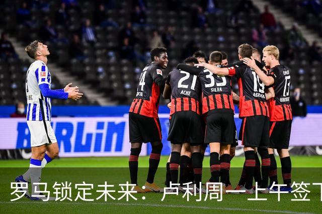 罗马锁定未来：卢利周一上午签下2031年新约