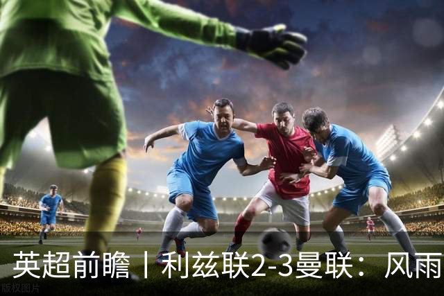 英超前瞻丨利兹联2-3曼联：风雨飘摇，卡里克还能扛多久？