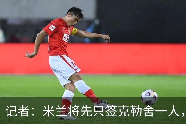 记者：米兰将先只签克勒舍一人，后者希望带来他的同伴