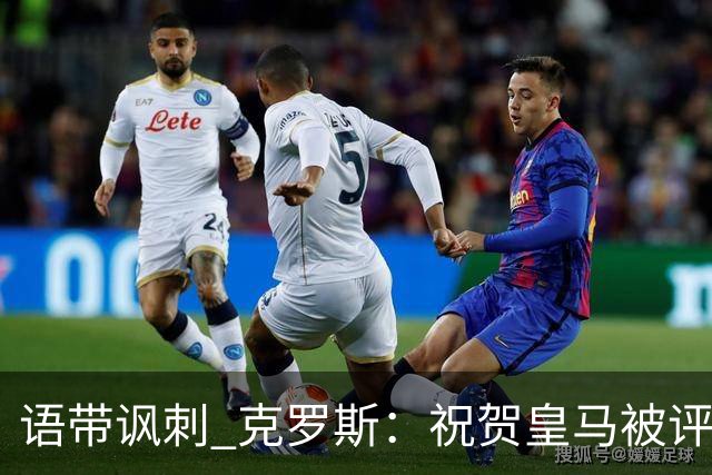 语带讽刺 克罗斯：祝贺皇马被评为第三好的球队