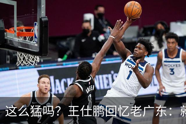 这么猛吗？王仕鹏回忆老广东：就算熬夜打游戏，第三节发力就能赢
