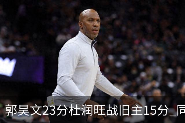 郭昊文23分杜润旺战旧主15分 同曦主场1分险胜广东