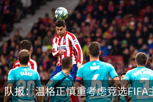 队报：温格正慎重考虑竞选FIFA主席；欧足联希望有人挑战因凡蒂诺