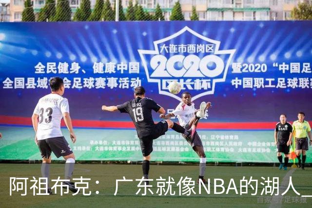 阿祖布克：广东就像NBA的湖人 赢得了很多冠军 有丰富历史和传承