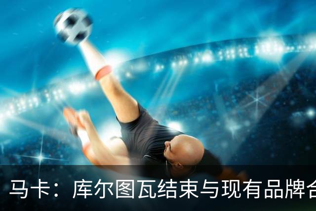 马卡：库尔图瓦结束与现有品牌合作，收购比利时本土门将手套品牌