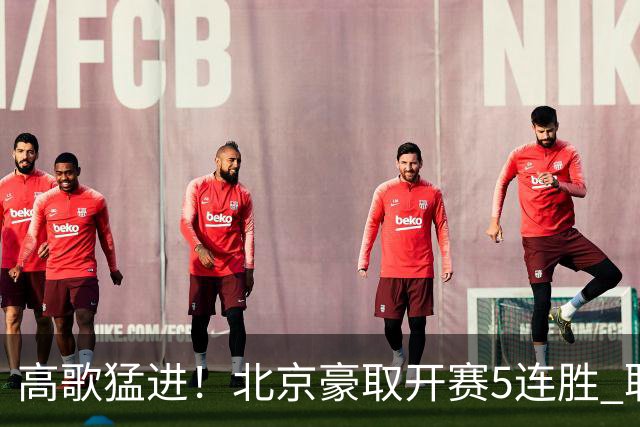 高歌猛进！北京豪取开赛5连胜 联赛唯一保持不败金身