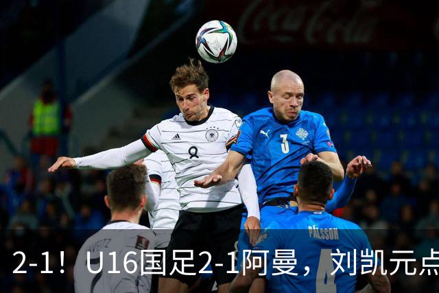 2-1！U16国足2-1阿曼，刘凯元点球+红牌罚下，疑似遭裁判“针对”