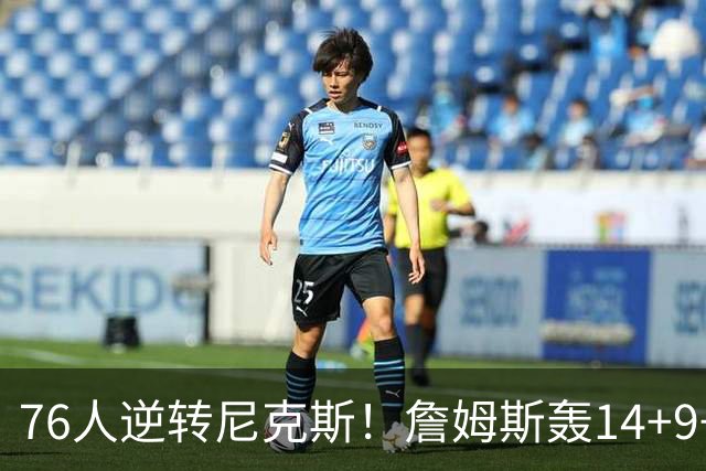 76人逆转尼克斯！詹姆斯轰14+9+7打服詹黑，仅1战就证明湖人错了