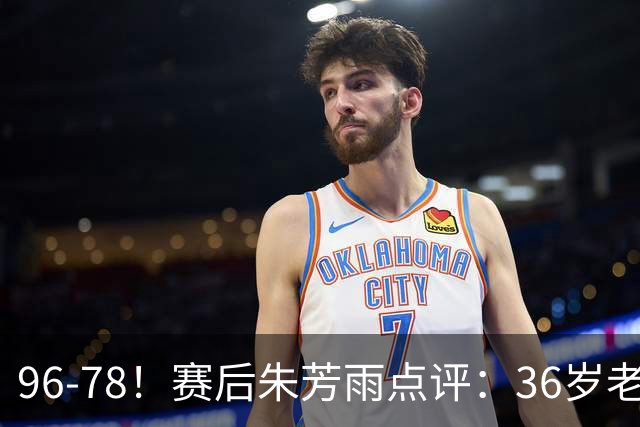 96-78！赛后朱芳雨点评：36岁老将靠脑子打球，本土后卫该好好学