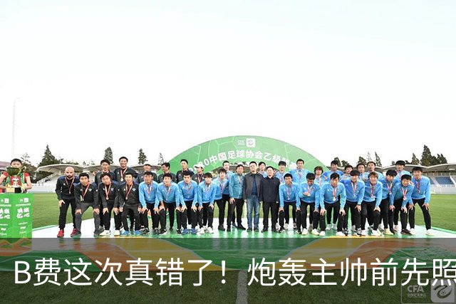 B费这次真错了！炮轰主帅前先照照镜子，别只想着逞匹夫之勇